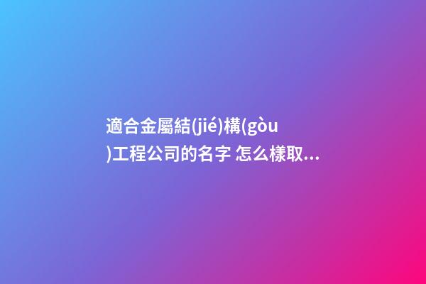 適合金屬結(jié)構(gòu)工程公司的名字 怎么樣取符合-第1張-公司起名-玄機派